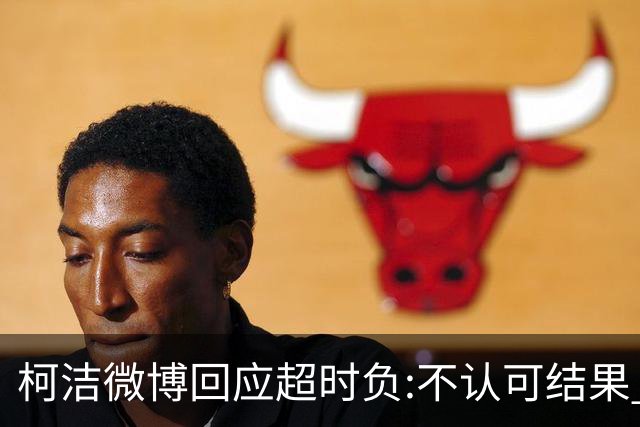 柯洁微博回应超时负:不认可结果 希望引以为戒
